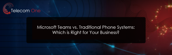 Microsoft Teams vs. Traditional Phone Systems: Which is Right for Your Business?